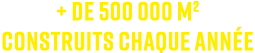 + de 500 000 m2 construits chaque ann e 